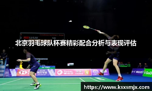 北京羽毛球队杯赛精彩配合分析与表现评估