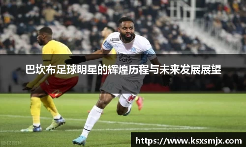 巴坎布足球明星的辉煌历程与未来发展展望