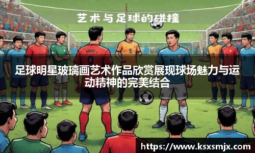 足球明星玻璃画艺术作品欣赏展现球场魅力与运动精神的完美结合