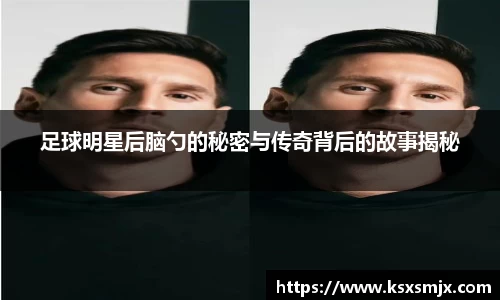 足球明星后脑勺的秘密与传奇背后的故事揭秘