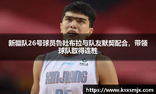 新疆队26号球员鲁吐布拉与队友默契配合，带领球队取得连胜