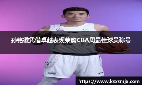 孙铭徽凭借卓越表现荣膺CBA周最佳球员称号