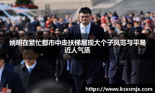 姚明在繁忙都市中走扶梯展现大个子风范与平易近人气质