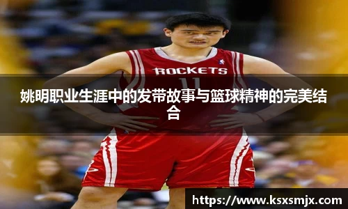 姚明职业生涯中的发带故事与篮球精神的完美结合