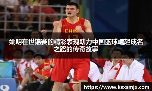 姚明在世锦赛的精彩表现助力中国篮球崛起成名之路的传奇故事