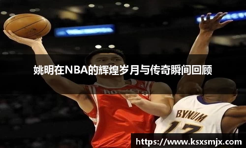 姚明在NBA的辉煌岁月与传奇瞬间回顾