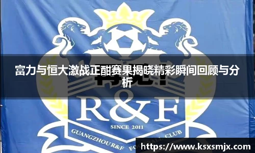 富力与恒大激战正酣赛果揭晓精彩瞬间回顾与分析