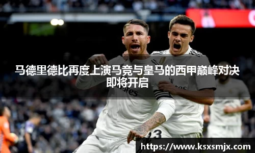 马德里德比再度上演马竞与皇马的西甲巅峰对决即将开启