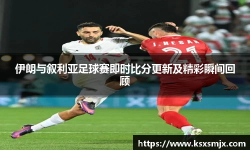 伊朗与叙利亚足球赛即时比分更新及精彩瞬间回顾