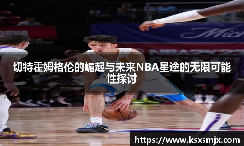 切特霍姆格伦的崛起与未来NBA星途的无限可能性探讨