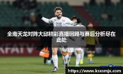 全南天龙对阵大邱精彩直播回顾与赛后分析尽在此处