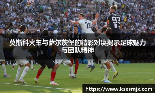 莫斯科火车与萨尔茨堡的精彩对决揭示足球魅力与团队精神