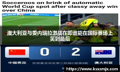 澳大利亚与委内瑞拉激战在即谁能在国际赛场上笑到最后