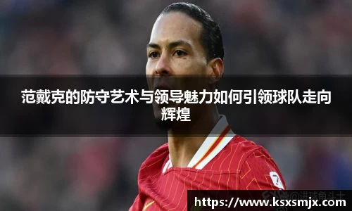 范戴克的防守艺术与领导魅力如何引领球队走向辉煌