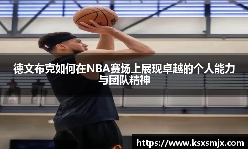 德文布克如何在NBA赛场上展现卓越的个人能力与团队精神
