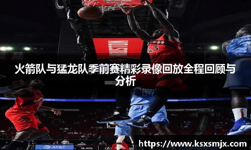 火箭队与猛龙队季前赛精彩录像回放全程回顾与分析