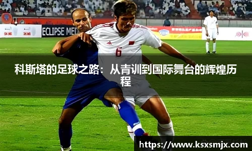 科斯塔的足球之路：从青训到国际舞台的辉煌历程
