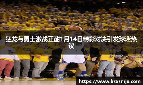 猛龙与勇士激战正酣1月14日精彩对决引发球迷热议